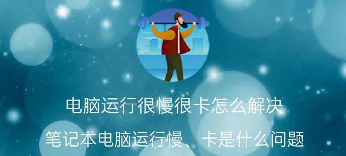 电脑运行很慢很卡怎么解决 笔记本电脑运行慢、卡是什么问题？